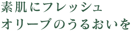 素肌にフレッシュオリーブのうるおいを